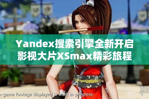 Yandex搜索引擎全新开启影视大片XSmax精彩旅程