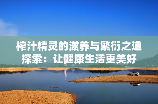 榨汁精灵的滋养与繁衍之道探索：让健康生活更美好