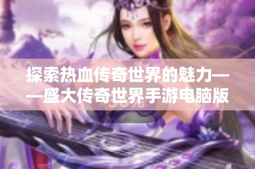 探索热血传奇世界的魅力——盛大传奇世界手游电脑版全解析