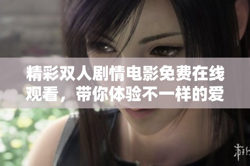 精彩双人剧情电影免费在线观看，带你体验不一样的爱情故事