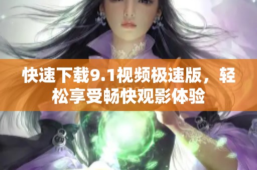 快速下载9.1视频极速版，轻松享受畅快观影体验