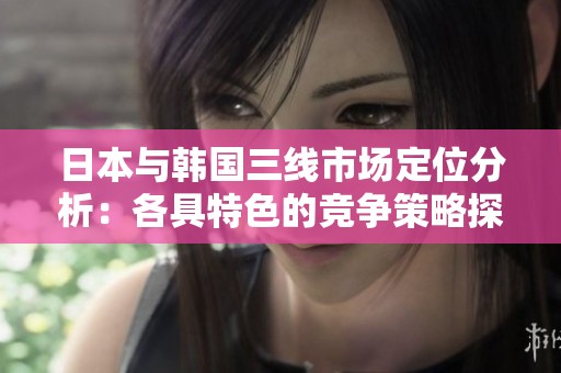 日本与韩国三线市场定位分析：各具特色的竞争策略探讨