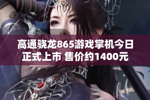 高通骁龙865游戏掌机今日正式上市 售价约1400元