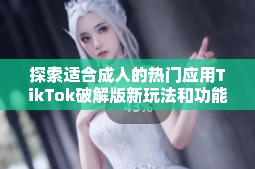 探索适合成人的热门应用TikTok破解版新玩法和功能解析