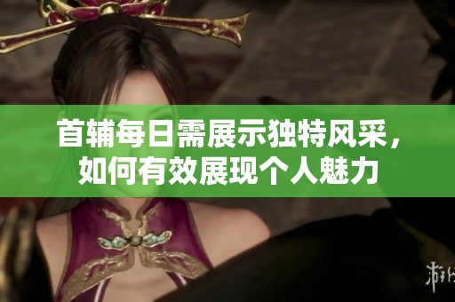 首辅每日需展示独特风采，如何有效展现个人魅力