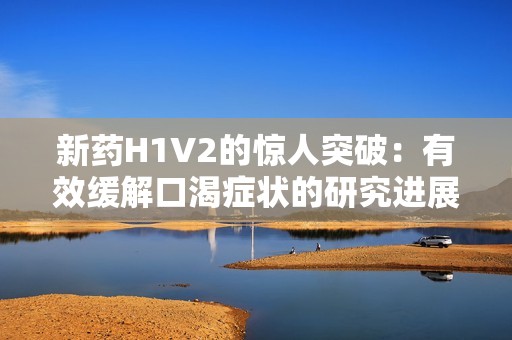 新药H1V2的惊人突破：有效缓解口渴症状的研究进展