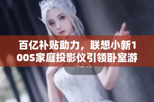 百亿补贴助力，联想小新100S家庭投影仪引领卧室游戏新体验