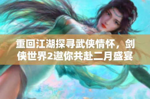 重回江湖探寻武侠情怀，剑侠世界2邀你共赴二月盛宴