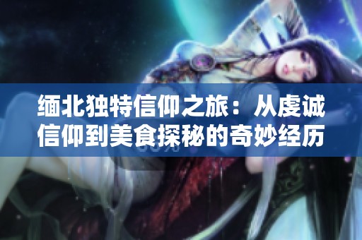 缅北独特信仰之旅：从虔诚信仰到美食探秘的奇妙经历