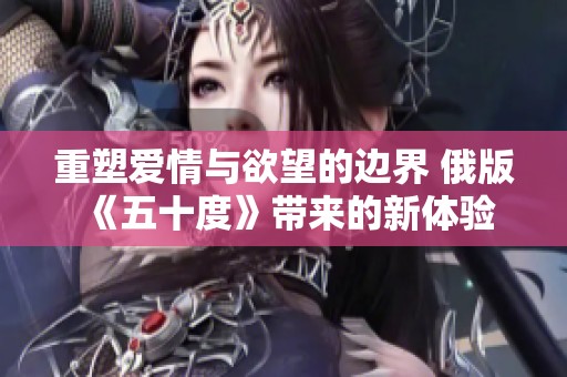重塑爱情与欲望的边界 俄版《五十度》带来的新体验
