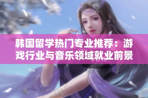 韩国留学热门专业推荐：游戏行业与音乐领域就业前景分析