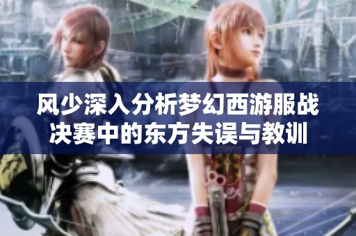 风少深入分析梦幻西游服战决赛中的东方失误与教训