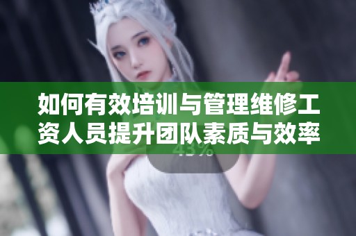 如何有效培训与管理维修工资人员提升团队素质与效率