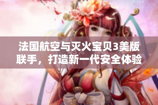 法国航空与灭火宝贝3美版联手，打造新一代安全体验