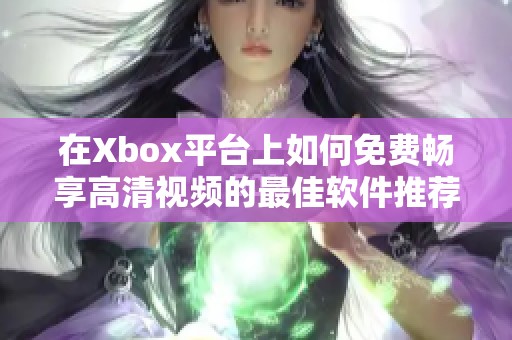 在Xbox平台上如何免费畅享高清视频的最佳软件推荐