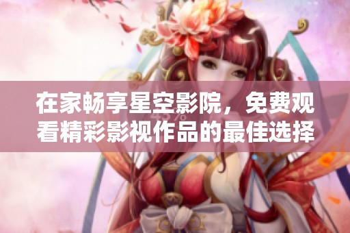 在家畅享星空影院，免费观看精彩影视作品的最佳选择