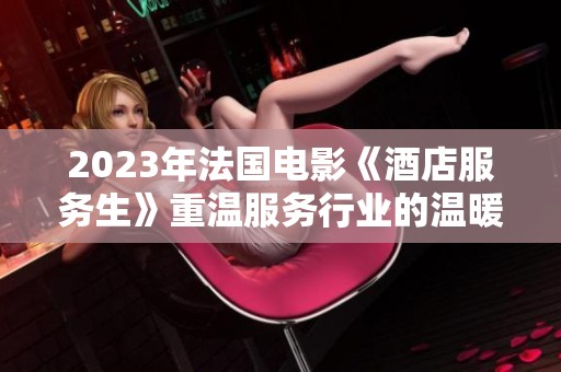 2023年法国电影《酒店服务生》重温服务行业的温暖与挑战