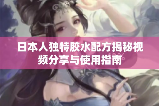 日本人独特胶水配方揭秘视频分享与使用指南