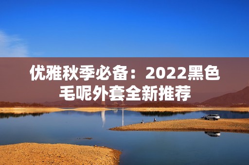 优雅秋季必备：2022黑色毛呢外套全新推荐