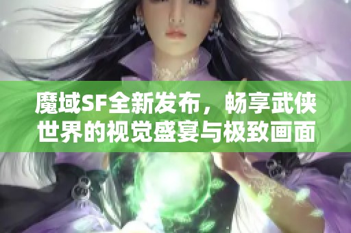 魔域SF全新发布，畅享武侠世界的视觉盛宴与极致画面体验