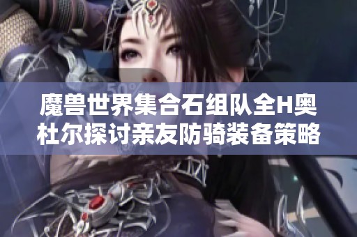 魔兽世界集合石组队全H奥杜尔探讨亲友防骑装备策略