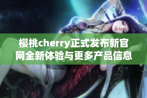 樱桃cherry正式发布新官网全新体验与更多产品信息揭秘