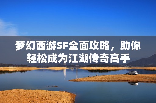 梦幻西游SF全面攻略，助你轻松成为江湖传奇高手