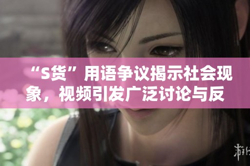 “S货”用语争议揭示社会现象，视频引发广泛讨论与反思