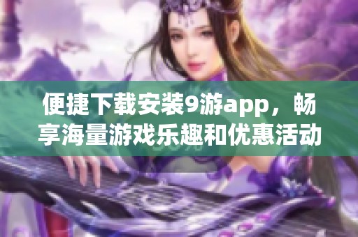 便捷下载安装9游app，畅享海量游戏乐趣和优惠活动