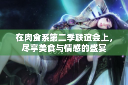 在肉食系第二季联谊会上，尽享美食与情感的盛宴