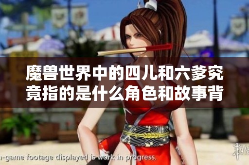 魔兽世界中的四儿和六爹究竟指的是什么角色和故事背景？