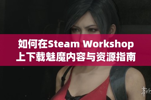 如何在Steam Workshop上下载魅魔内容与资源指南