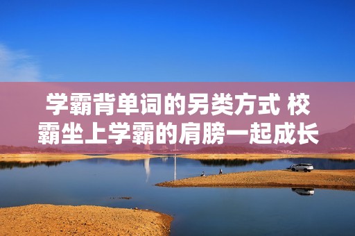 学霸背单词的另类方式 校霸坐上学霸的肩膀一起成长