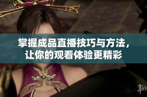 掌握成品直播技巧与方法，让你的观看体验更精彩