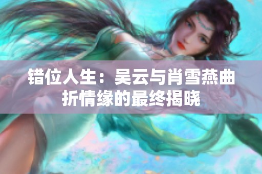 错位人生：吴云与肖雪燕曲折情缘的最终揭晓