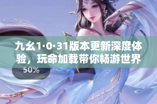 九幺1·0·31版本更新深度体验，玩命加载带你畅游世界