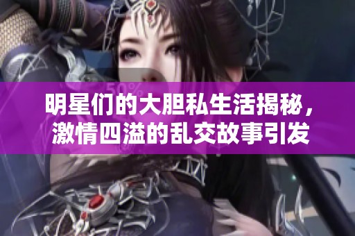 明星们的大胆私生活揭秘， 激情四溢的乱交故事引发热议