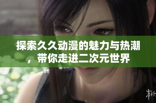 探索久久动漫的魅力与热潮，带你走进二次元世界