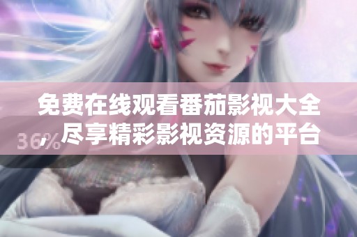 免费在线观看番茄影视大全，尽享精彩影视资源的平台