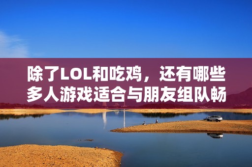 除了LOL和吃鸡，还有哪些多人游戏适合与朋友组队畅玩呢