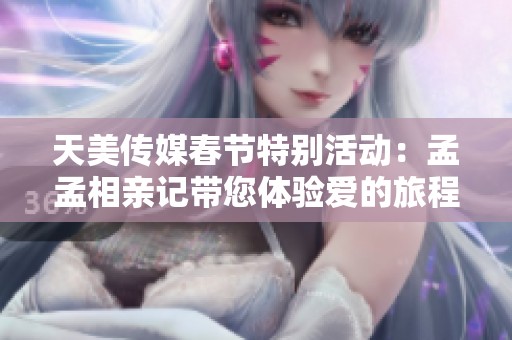 天美传媒春节特别活动：孟孟相亲记带您体验爱的旅程