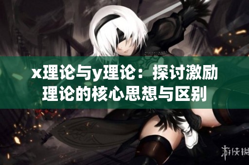 x理论与y理论：探讨激励理论的核心思想与区别