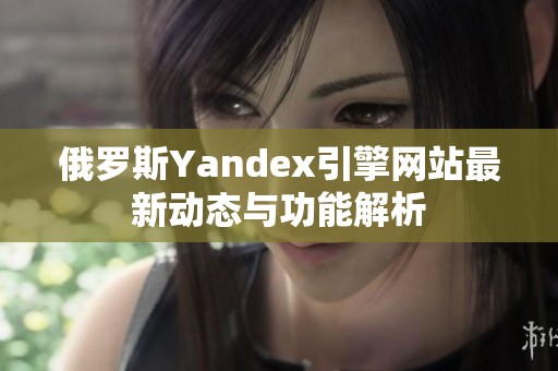 俄罗斯Yandex引擎网站最新动态与功能解析