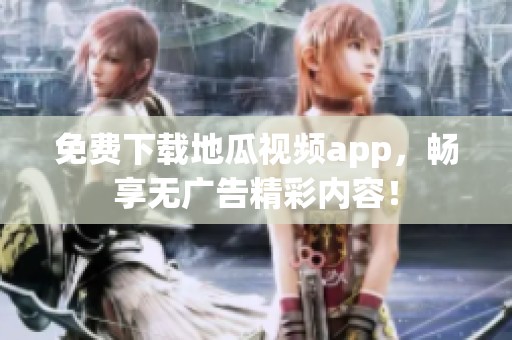 免费下载地瓜视频app，畅享无广告精彩内容！