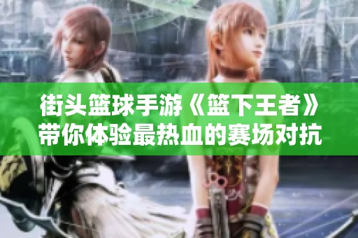 街头篮球手游《篮下王者》带你体验最热血的赛场对抗！