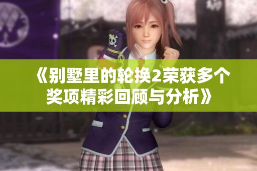 《别墅里的轮换2荣获多个奖项精彩回顾与分析》