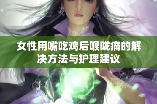 女性用嘴吃鸡后喉咙痛的解决方法与护理建议