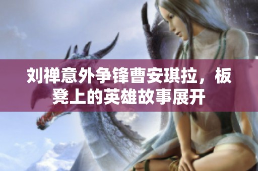 刘禅意外争锋曹安琪拉，板凳上的英雄故事展开