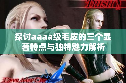 探讨aaaa级毛皮的三个显著特点与独特魅力解析