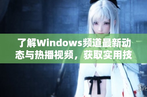 了解Windows频道最新动态与热播视频，获取实用技巧和资讯
